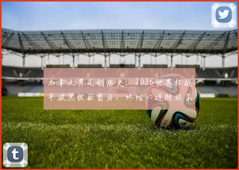 加拿大男足创历史：2026世界杯战平波黑收获首分，终结六连败记录，核心球员乔纳森·戴维表现盘点