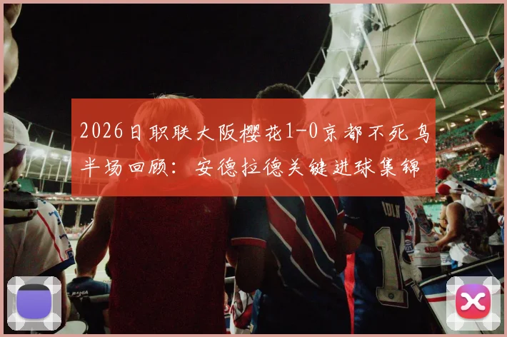 2026日职联大阪樱花1-0京都不死鸟半场回顾：安德拉德关键进球集锦与技术分析，附两队历史交锋与赛季战绩解读