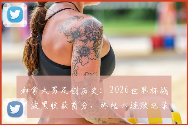 加拿大男足创历史:2026世界杯战平波黑收获首分,终结六连败记录,核心球员乔纳森·戴维表现盘点