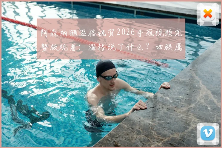 阿森纳晒温格祝贺2026夺冠视频完整版观看:温格说了什么?回顾属于枪手的荣耀时刻