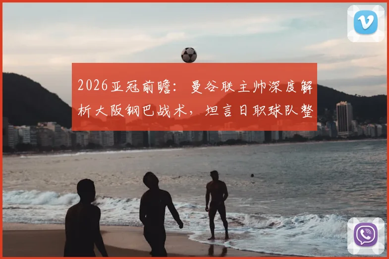 2026亚冠前瞻:曼谷联主帅深度解析大阪钢巴战术,坦言日职球队整体水平高超