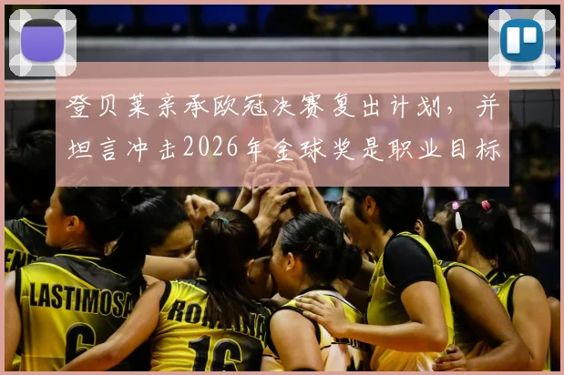 登贝莱亲承欧冠决赛复出计划，并坦言冲击2026年金球奖是职业目标