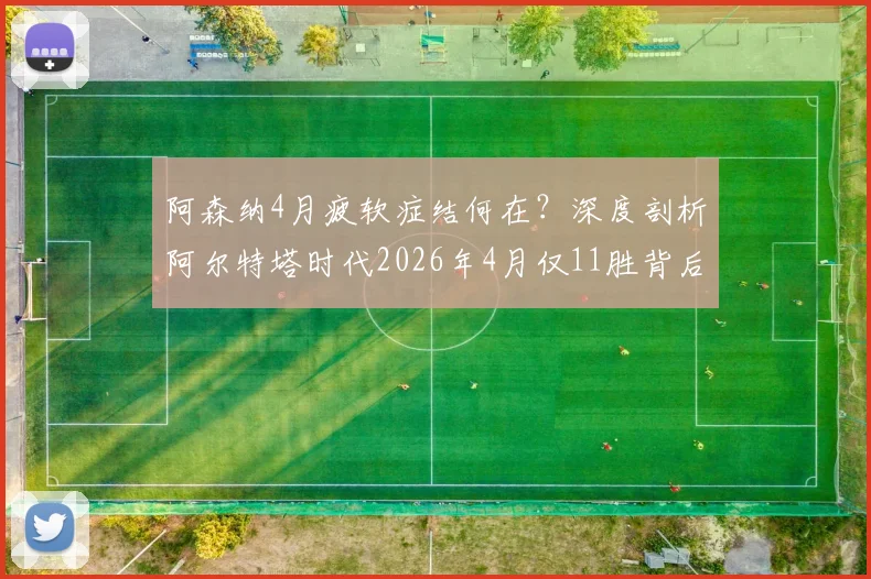 阿森纳4月疲软症结何在?深度剖析阿尔特塔时代2026年4月仅11胜背后的三大顽疾与破局关键