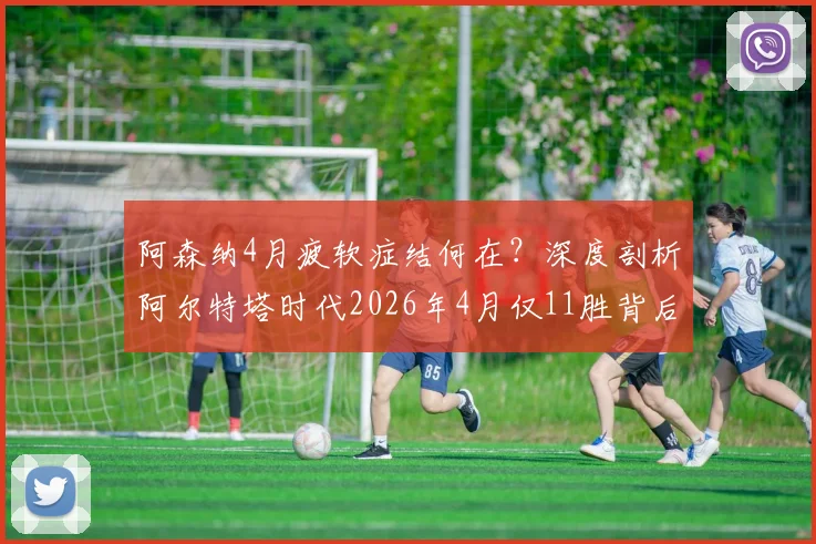 阿森纳4月疲软症结何在？深度剖析阿尔特塔时代2026年4月仅11胜背后的三大顽疾与破局关键