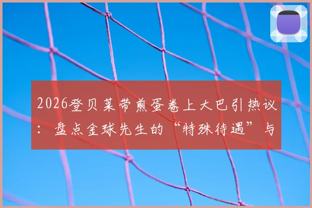 2026登贝莱带煎蛋卷上大巴引热议:盘点金球先生的“特殊待遇”与更衣室文化
