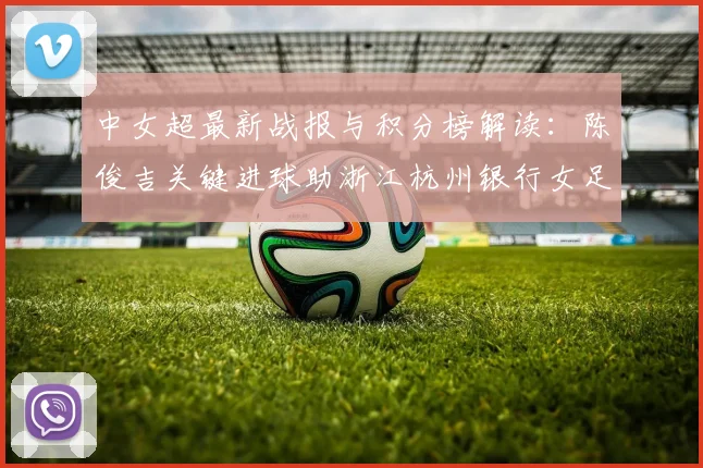 中女超最新战报与积分榜解读：陈俊吉关键进球助浙江杭州银行女足1-0力克广西平果呗侬，附比赛分析与球队前景展望