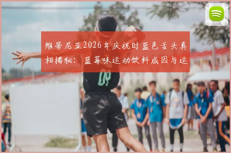 维蒂尼亚2026年庆祝时蓝色舌头真相揭秘：蓝莓味运动饮料成因与运动员补给选择指南