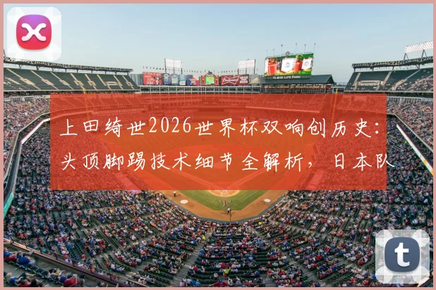 上田绮世2026世界杯双响创历史：头顶脚踢技术细节全解析，日本队关键进球球员表现深度点评