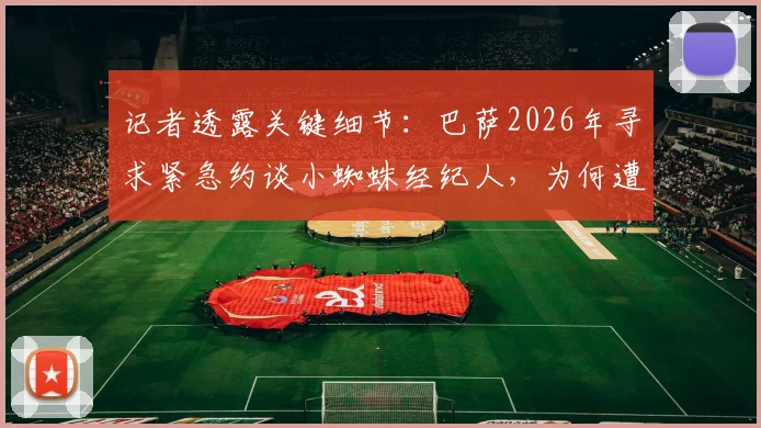 记者透露关键细节：巴萨2026年寻求紧急约谈小蜘蛛经纪人，为何遭遇马竞果断拒绝？