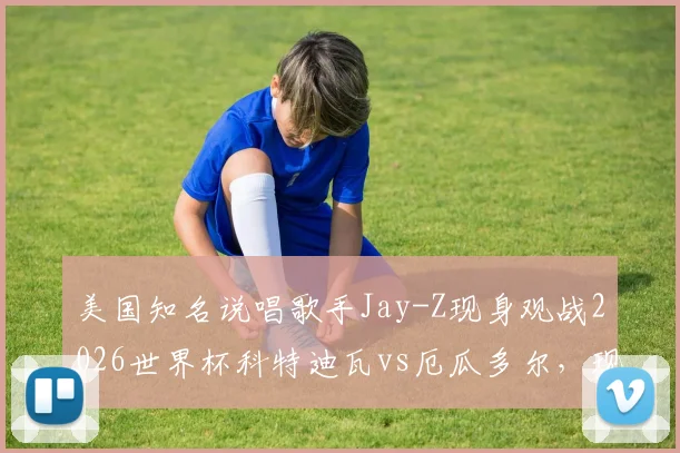 美国知名说唱歌手Jay-Z现身观战2026世界杯科特迪瓦vs厄瓜多尔，现场照片与观赛详情一览