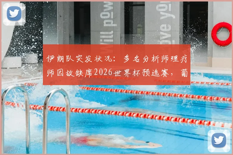 伊朗队突发状况：多名分析师理疗师因故缺席2026世界杯预选赛，葡媒披露背后原因