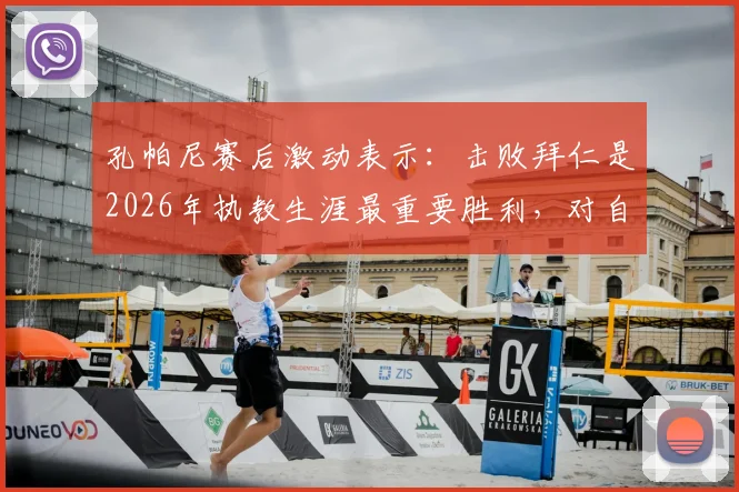 孔帕尼赛后激动表示：击败拜仁是2026年执教生涯最重要胜利，对自己吃到黄牌感到十分惊讶