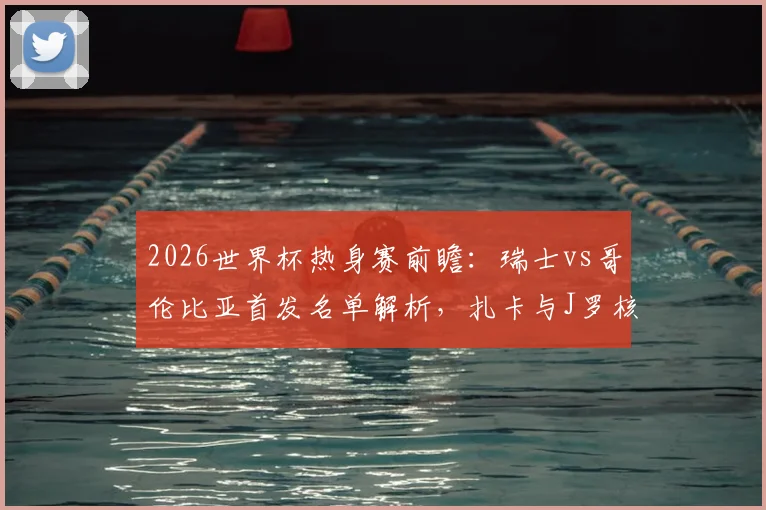 2026世界杯热身赛前瞻：瑞士vs哥伦比亚首发名单解析，扎卡与J罗核心对决，迪亚斯PK恩博洛谁主沉浮