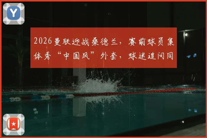 2026曼联迎战桑德兰，赛前球员集体秀“中国风”外套，球迷追问同款何处购