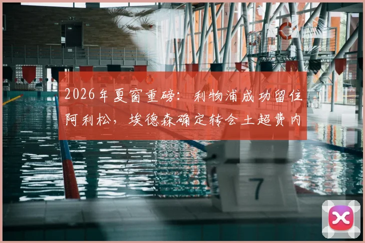 2026年夏窗重磅：利物浦成功留住阿利松，埃德森确定转会土超费内巴切