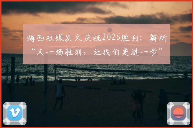 梅西社媒发文庆祝2026胜利：解析“又一场胜利，让我们更进一步”背后深意与球队近况