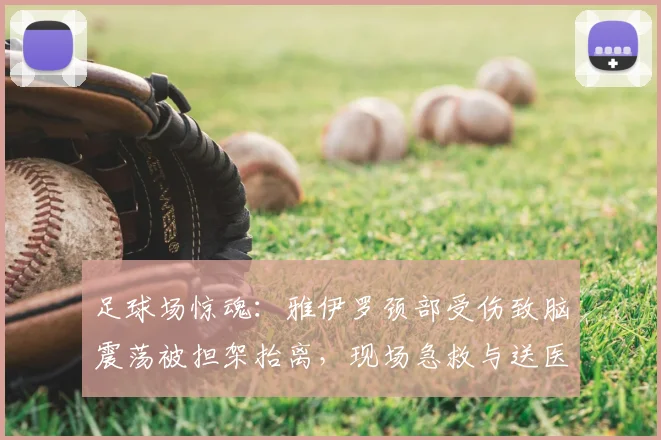 足球场惊魂：雅伊罗颈部受伤致脑震荡被担架抬离，现场急救与送医稳定过程全回顾