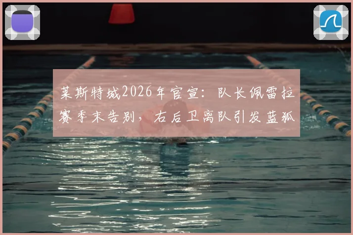 莱斯特城2026年官宣：队长佩雷拉赛季末告别，右后卫离队引发蓝狐防线重建讨论