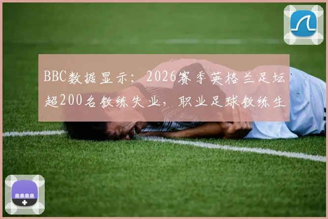 BBC数据显示：2026赛季英格兰足坛超200名教练失业，职业足球教练生存压力加剧，行业稳定性引担忧