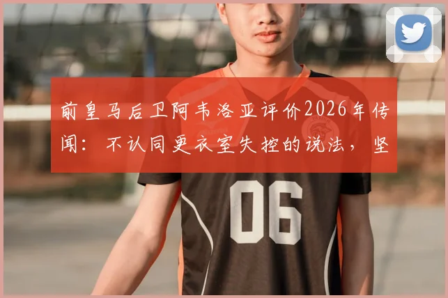 前皇马后卫阿韦洛亚评价2026年传闻：不认同更衣室失控的说法，坚信穆帅曾是执教皇马最佳人选
