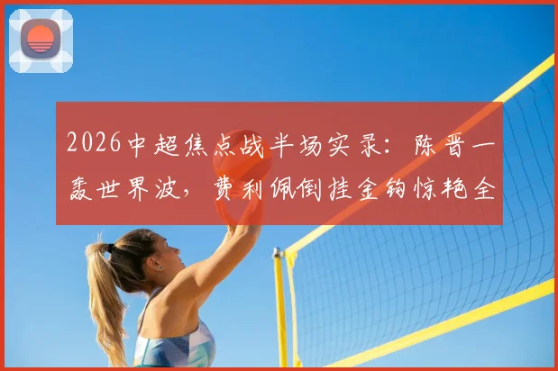 2026中超焦点战半场实录：陈晋一轰世界波，费利佩倒挂金钩惊艳全场，申花2-1蓉城暂时领先