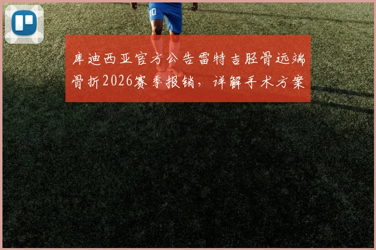 库迪西亚官方公告雷特吉胫骨远端骨折2026赛季报销,详解手术方案与运动员康复前景