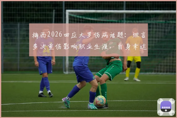 梅西2026回应大罗伤病话题：坦言多次重伤影响职业生涯，自身幸运规避严重伤病困扰
