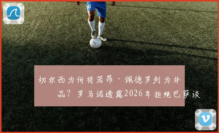 切尔西为何将若昂·佩德罗列为非卖品?罗马诺透露2026年拒绝巴萨谈判内幕