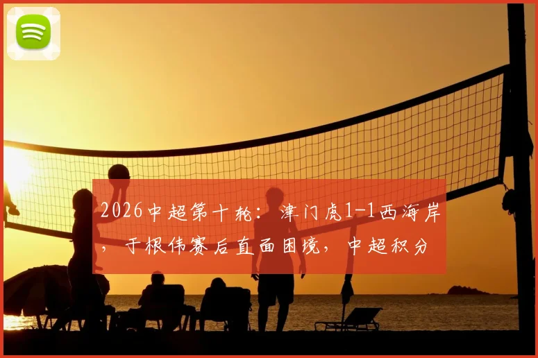 2026中超第十轮:津门虎1-1西海岸,于根伟赛后直面困境,中超积分榜已无负分
