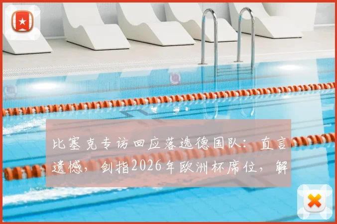 比塞克专访回应落选德国队:直言遗憾,剑指2026年欧洲杯席位,解读他未来国家队的机遇与挑战