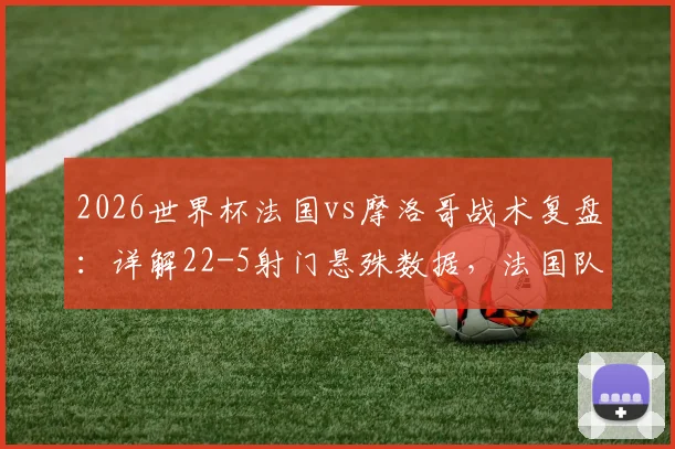 2026世界杯法国vs摩洛哥战术复盘：详解22-5射门悬殊数据，法国队5次绝佳机会为何转化率低迷