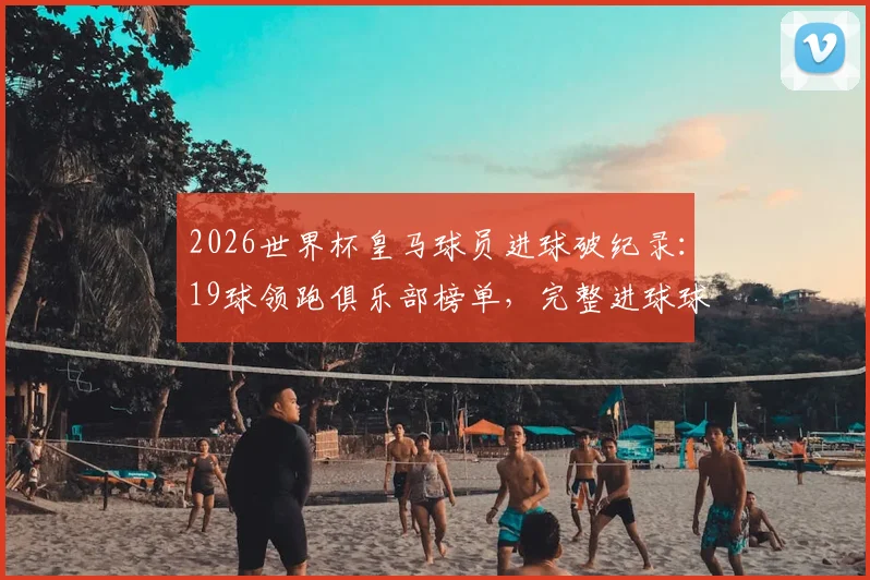 2026世界杯皇马球员进球破纪录：19球领跑俱乐部榜单，完整进球球员名单及数据分析