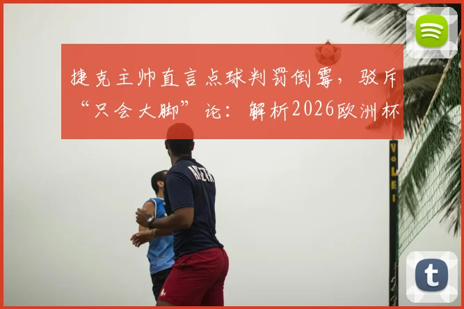 捷克主帅直言点球判罚倒霉，驳斥“只会大脚”论：解析2026欧洲杯争议判罚与战术争议
