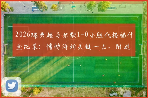 2026瑞典超马尔默1-0小胜代格福什全纪录：博特海姆关键一击，附进球视频与赛后深度解析