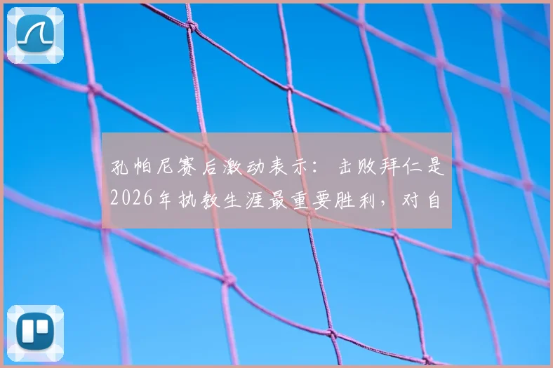 孔帕尼赛后激动表示：击败拜仁是2026年执教生涯最重要胜利，对自己吃到黄牌感到十分惊讶