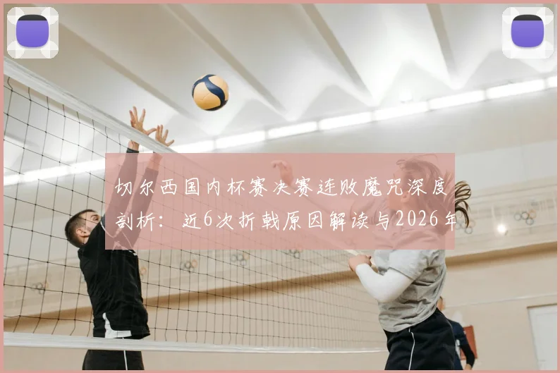 切尔西国内杯赛决赛连败魔咒深度剖析：近6次折戟原因解读与2026年破局前景展望