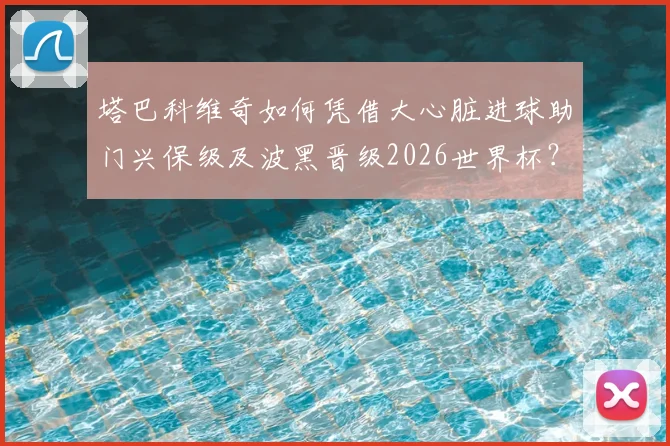 塔巴科维奇如何凭借大心脏进球助门兴保级及波黑晋级2026世界杯？状态分析与关键战役回顾