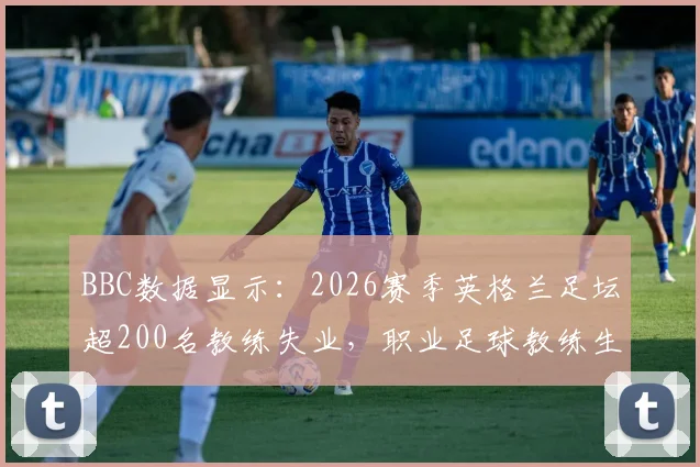 BBC数据显示：2026赛季英格兰足坛超200名教练失业，职业足球教练生存压力加剧，行业稳定性引担忧