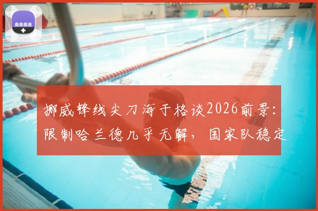 挪威锋线尖刀海于格谈2026前景：限制哈兰德几乎无解，国家队稳定发挥成关键