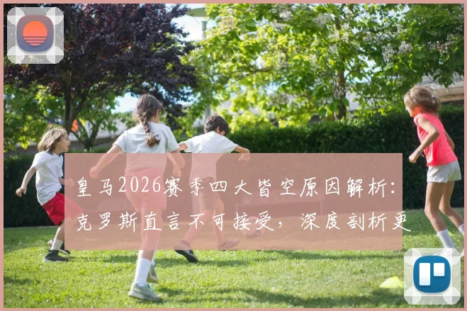 皇马2026赛季四大皆空原因解析：克罗斯直言不可接受，深度剖析更衣室混乱与成绩糟糕的内在联系
