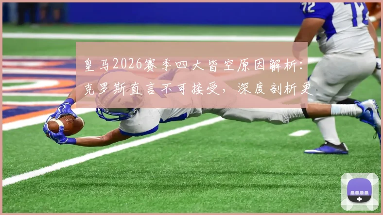 皇马2026赛季四大皆空原因解析：克罗斯直言不可接受，深度剖析更衣室混乱与成绩糟糕的内在联系