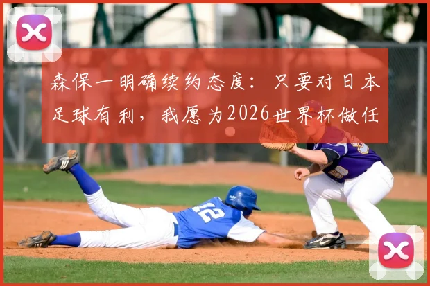 森保一明确续约态度:只要对日本足球有利,我愿为2026世界杯做任何事