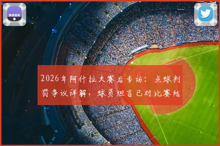 2026年阿什拉夫赛后专访：点球判罚争议详解，球员坦言已对比赛结果满意，尊重裁判最终决定