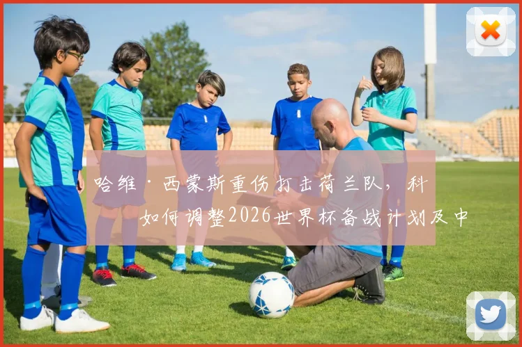 哈维·西蒙斯重伤打击荷兰队,科曼如何调整2026世界杯备战计划及中场备选方案解析