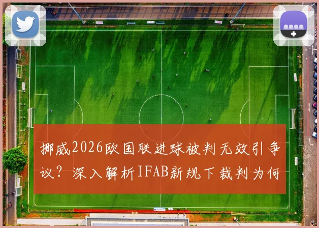 挪威2026欧国联进球被判无效引争议？深入解析IFAB新规下裁判为何重判角球