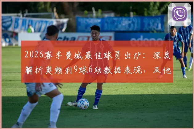 2026赛季曼城最佳球员出炉：深度解析奥赖利9球6助数据表现，及他对球队攻防两端的核心价值