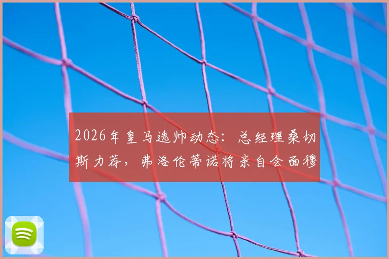 2026年皇马选帅动态：总经理桑切斯力荐，弗洛伦蒂诺将亲自会面穆里尼奥探讨回归可能