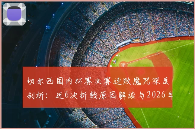 切尔西国内杯赛决赛连败魔咒深度剖析：近6次折戟原因解读与2026年破局前景展望