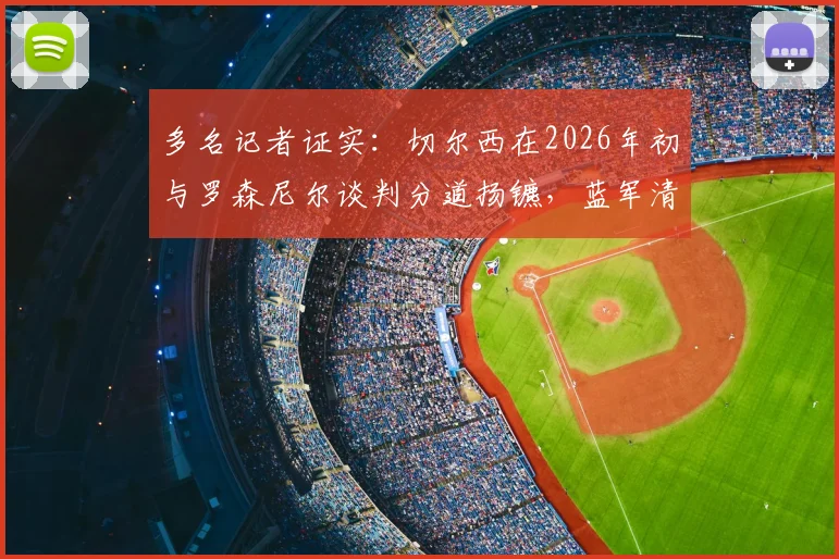 多名记者证实：切尔西在2026年初与罗森尼尔谈判分道扬镳，蓝军清洗计划持续推进