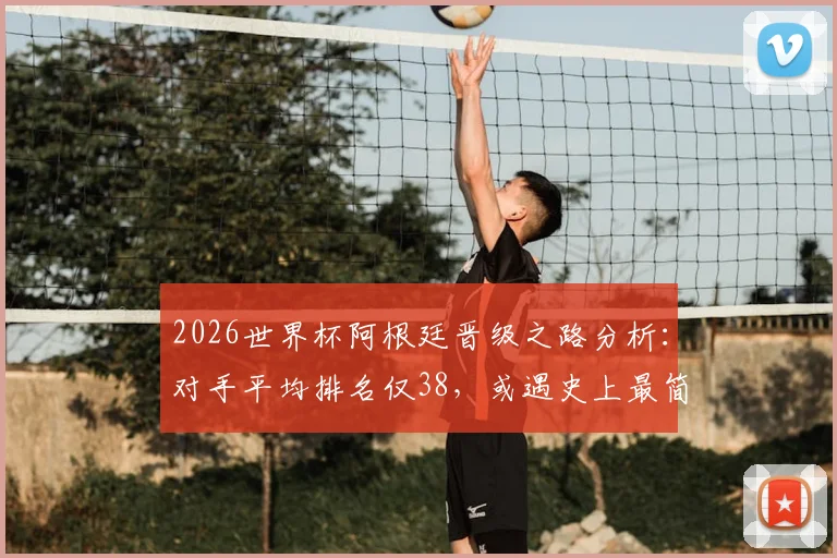 2026世界杯阿根廷晋级之路分析:对手平均排名仅38,或遇史上最简单半决赛赛程,潜在对阵一览